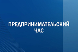 Предпринимательский час по поддержке малого и среднего бизнеса на стадиях жизненного цикла компаний «Рост» и «Зрелость»