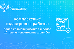 Комплексные кадастровые работы: более 22 тысяч участков и более 10 тысяч исправленных ошибок 